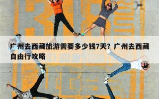 广州去西藏旅游需要多少钱7天？广州去西藏自由行攻略