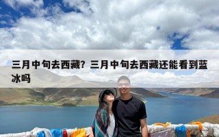 三月中旬去西藏？三月中旬去西藏还能看到蓝冰吗