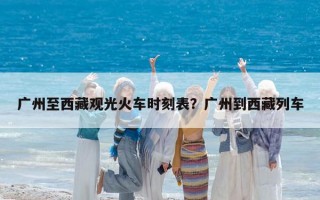 广州至西藏观光火车时刻表？广州到西藏列车