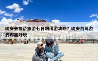 瑞安去拉萨旅游七日跟团游攻略？瑞安自驾游去哪里好玩