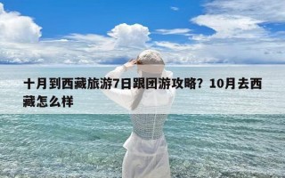 十月到西藏旅游7日跟团游攻略？10月去西藏怎么样