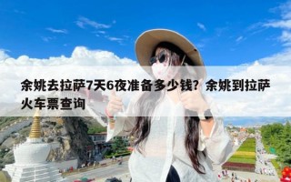 余姚去拉萨7天6夜准备多少钱？余姚到拉萨火车票查询