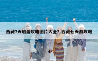 西藏7天旅游攻略图片大全？西藏七天游攻略