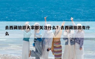 去西藏旅游大家都关注什么？去西藏旅游有什么