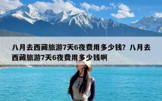 八月去西藏旅游7天6夜费用多少钱？八月去西藏旅游7天6夜费用多少钱啊