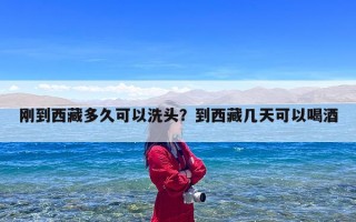 刚到西藏多久可以洗头？到西藏几天可以喝酒
