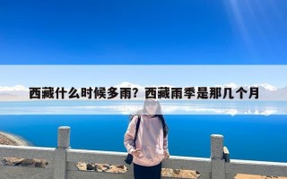 西藏什么时候多雨？西藏雨季是那几个月