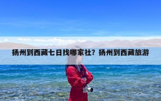 扬州到西藏七日找哪家社？扬州到西藏旅游