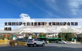 无锡到拉萨七日注意事项？无锡到拉萨自驾游线路