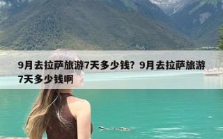 9月去拉萨旅游7天多少钱？9月去拉萨旅游7天多少钱啊