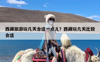 西藏旅游玩几天合适一点儿？西藏玩几天比较合适