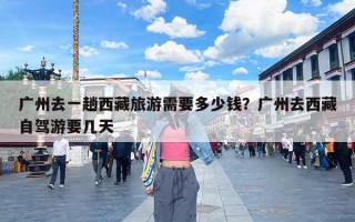 广州去一趟西藏旅游需要多少钱？广州去西藏自驾游要几天