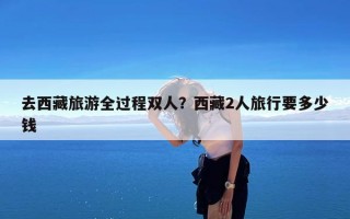 去西藏旅游全过程双人？西藏2人旅行要多少钱