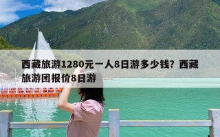 西藏旅游1280元一人8日游多少钱？西藏旅游团报价8日游