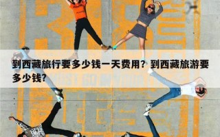 到西藏旅行要多少钱一天费用？到西藏旅游要多少钱?