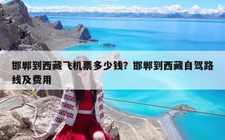 邯郸到西藏飞机票多少钱？邯郸到西藏自驾路线及费用