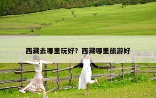 西藏去哪里玩好？西藏哪里旅游好