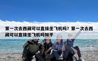 第一次去西藏可以直接坐飞机吗？第一次去西藏可以直接坐飞机吗知乎
