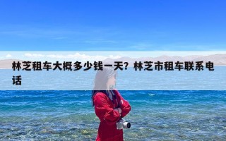 林芝租车大概多少钱一天？林芝市租车联系电话