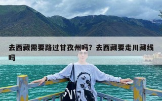 去西藏需要路过甘孜州吗？去西藏要走川藏线吗