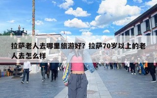 拉萨老人去哪里旅游好？拉萨70岁以上的老人去怎么样