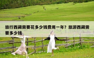 旅行西藏需要花多少钱费用一年？旅游西藏需要多少钱