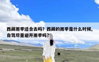 西藏雨季适合去吗？西藏的雨季是什么时候,自驾尽量避开雨季吗?