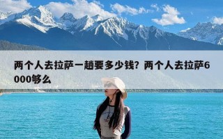 两个人去拉萨一趟要多少钱？两个人去拉萨6000够么