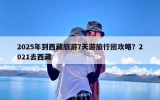 2025年到西藏旅游7天游旅行团攻略？2021去西藏