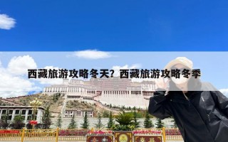 西藏旅游攻略冬天？西藏旅游攻略冬季