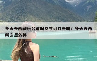 冬天去西藏玩合适吗女生可以去吗？冬天去西藏会怎么样