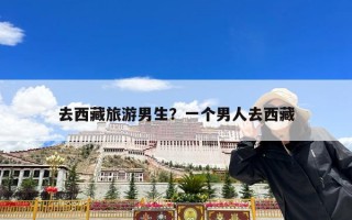 去西藏旅游男生？一个男人去西藏