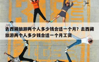 去西藏旅游两个人多少钱合适一个月？去西藏旅游两个人多少钱合适一个月工资