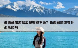 去西藏旅游易出现哪些不适？去西藏旅游有什么危险吗