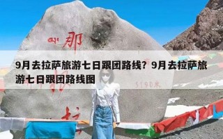 9月去拉萨旅游七日跟团路线？9月去拉萨旅游七日跟团路线图