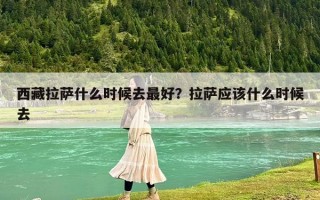 西藏拉萨什么时候去最好？拉萨应该什么时候去