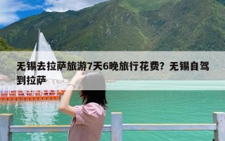 无锡去拉萨旅游7天6晚旅行花费？无锡自驾到拉萨