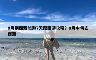 8月到西藏旅游7天跟团游攻略？8月中旬去西藏