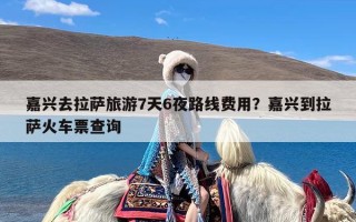 嘉兴去拉萨旅游7天6夜路线费用？嘉兴到拉萨火车票查询