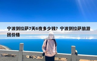 宁波到拉萨7天6夜多少钱？宁波到拉萨旅游团价格