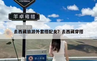 去西藏旅游外套搭配女？去西藏穿搭