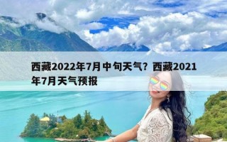 西藏2022年7月中旬天气？西藏2021年7月天气预报