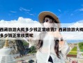 西藏旅游大概多少钱正常收费？西藏旅游大概多少钱正常收费呢