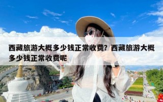 西藏旅游大概多少钱正常收费？西藏旅游大概多少钱正常收费呢