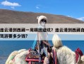 连云港到西藏一周跟团避坑？连云港到西藏自驾游要多少钱?