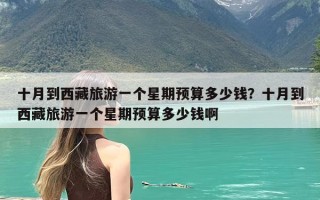 十月到西藏旅游一个星期预算多少钱？十月到西藏旅游一个星期预算多少钱啊