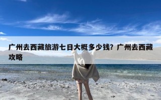广州去西藏旅游七日大概多少钱？广州去西藏攻略