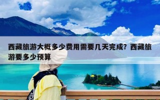 西藏旅游大概多少费用需要几天完成？西藏旅游要多少预算