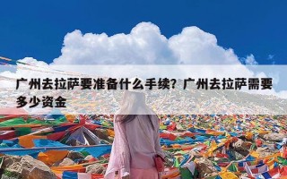 广州去拉萨要准备什么手续？广州去拉萨需要多少资金
