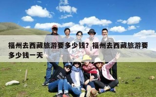 福州去西藏旅游要多少钱？福州去西藏旅游要多少钱一天